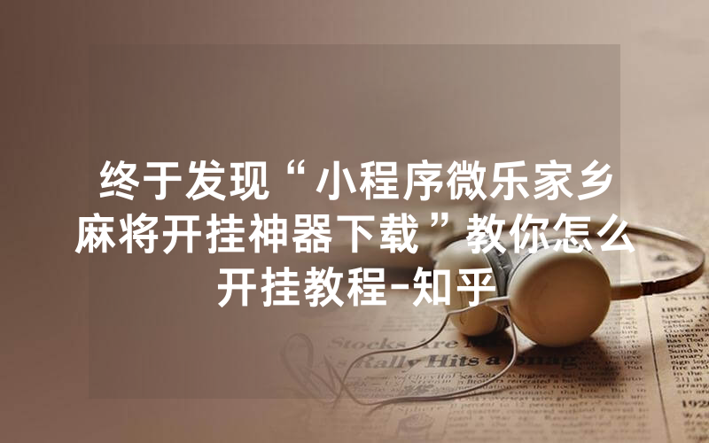 终于发现“小程序微乐家乡麻将开挂神器下载”教你怎么开挂教程-知乎