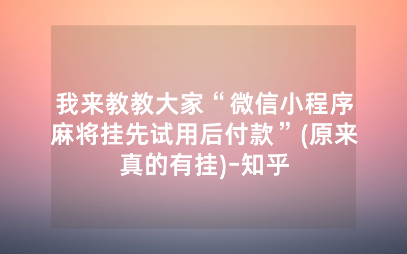 我来教教大家“微信小程序麻将挂先试用后付款”(原来真的有挂)-知乎