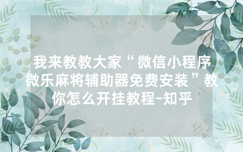 我来教教大家“微信小程序微乐麻将辅助器免费安装”教你怎么开挂教程-知乎