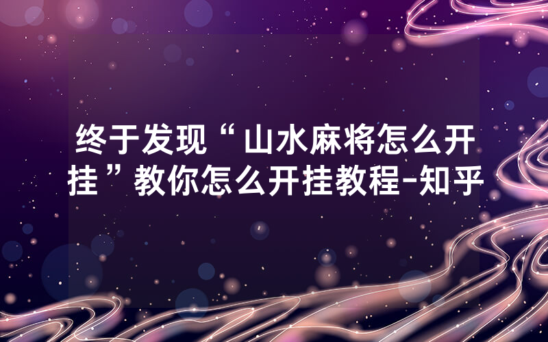 终于发现“山水麻将怎么开挂”教你怎么开挂教程-知乎