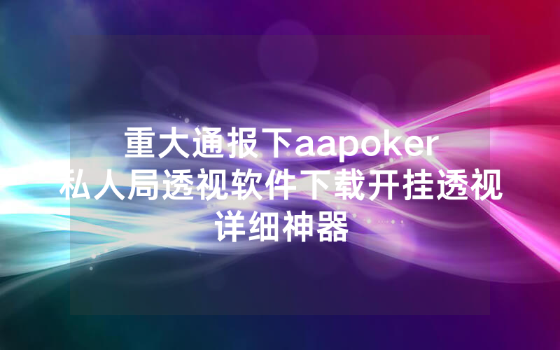 重大通报下aapoker私人局透视软件下载开挂透视详细神器