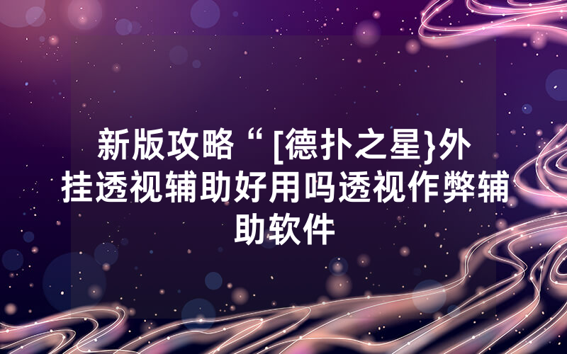 新版攻略“[德扑之星}外挂透视辅助好用吗透视作弊辅助软件