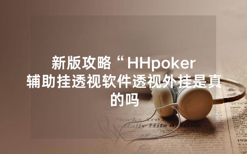 新版攻略“HHpoker辅助挂透视软件透视外挂是真的吗