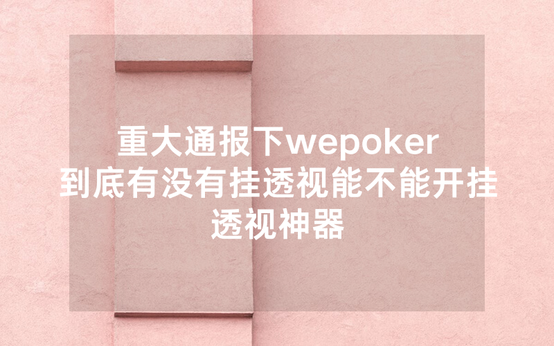 重大通报下wepoker到底有没有挂透视能不能开挂透视神器