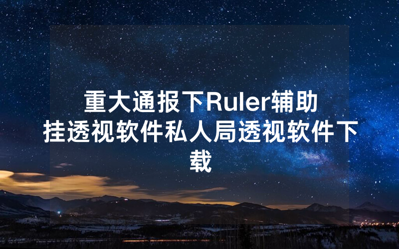 重大通报下Ruler辅助挂透视软件私人局透视软件下载