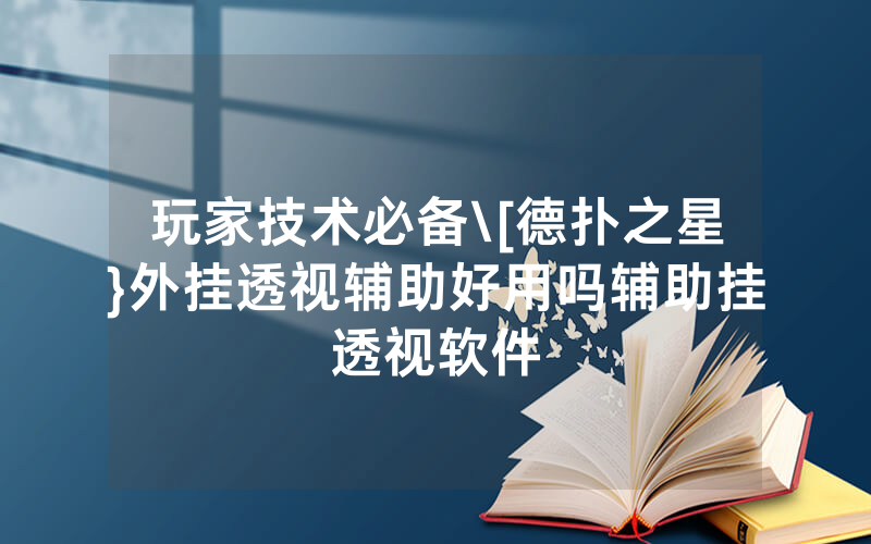 玩家技术必备\[德扑之星}外挂透视辅助好用吗辅助挂透视软件