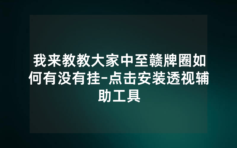 我来教教大家中至赣牌圈如何有没有挂-点击安装透视辅助工具