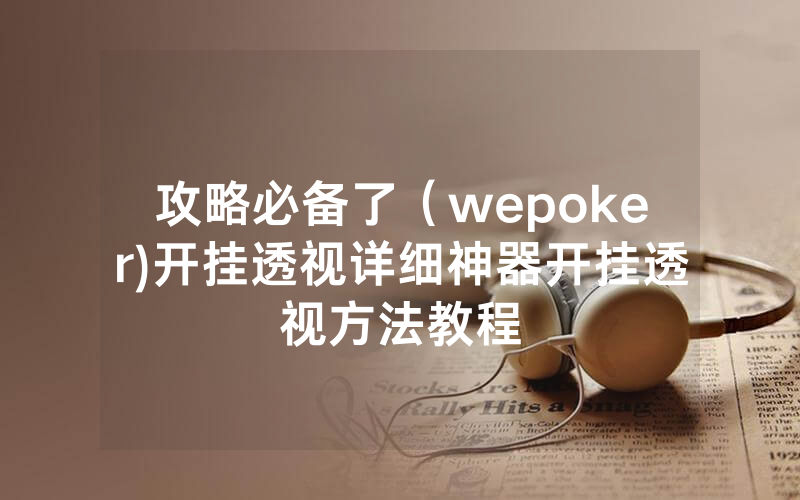 攻略必备了（wepoker)开挂透视详细神器开挂透视方法教程