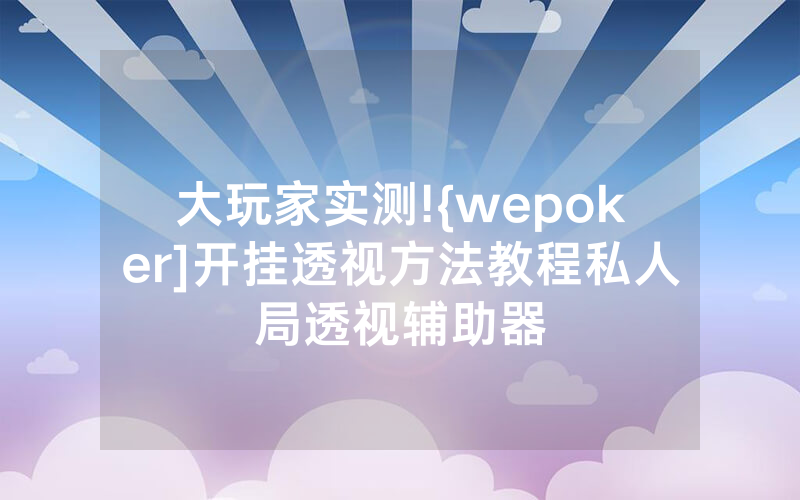 大玩家实测!{wepoker]开挂透视方法教程私人局透视辅助器