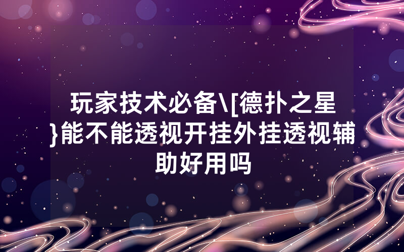 玩家技术必备\[德扑之星}能不能透视开挂外挂透视辅助好用吗
