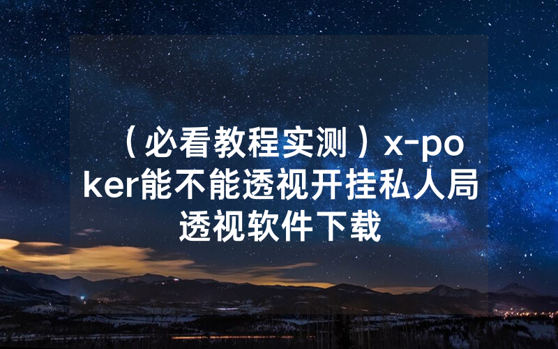 （必看教程实测）x-poker能不能透视开挂私人局透视软件下载
