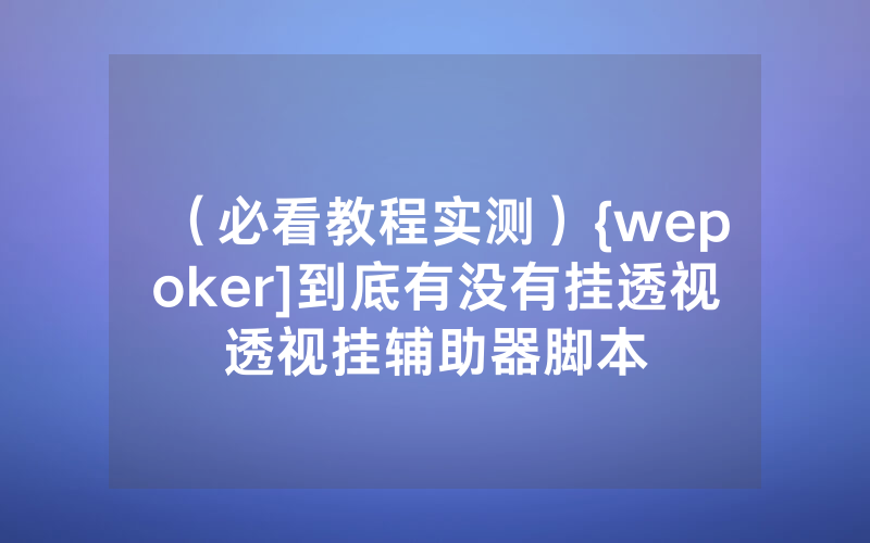 （必看教程实测）{wepoker]到底有没有挂透视透视挂辅助器脚本