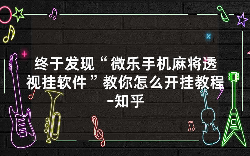 终于发现“微乐手机麻将透视挂软件”教你怎么开挂教程-知乎