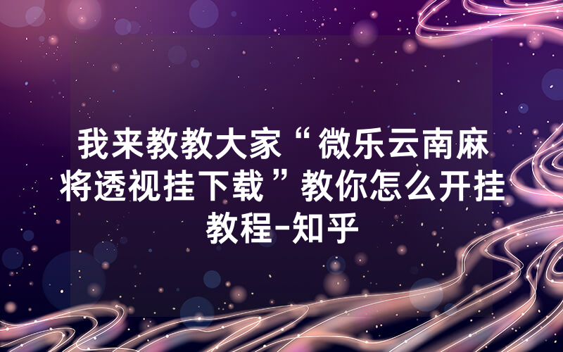 我来教教大家“微乐云南麻将透视挂下载”教你怎么开挂教程-知乎