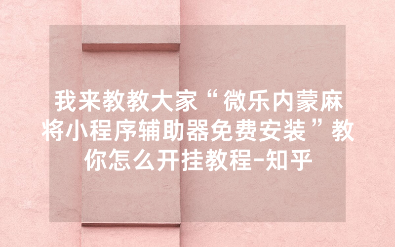 我来教教大家“微乐内蒙麻将小程序辅助器免费安装”教你怎么开挂教程-知乎