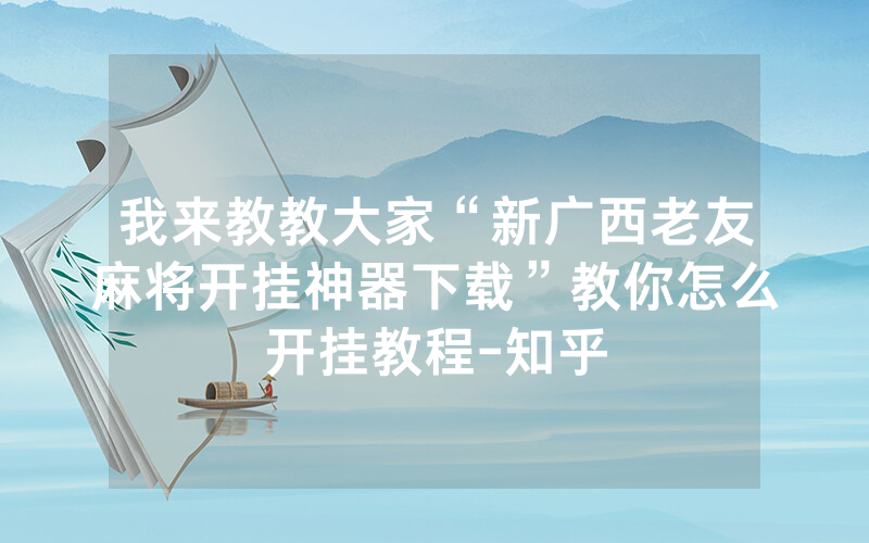 我来教教大家“新广西老友麻将开挂神器下载”教你怎么开挂教程-知乎