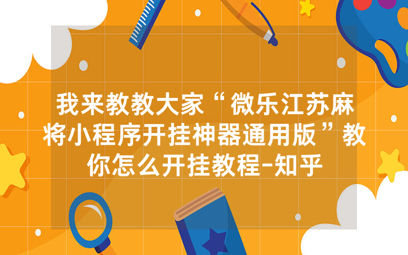 我来教教大家“微乐江苏麻将小程序开挂神器通用版”教你怎么开挂教程-知乎