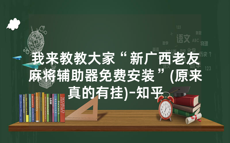 我来教教大家“新广西老友麻将辅助器免费安装”(原来真的有挂)-知乎