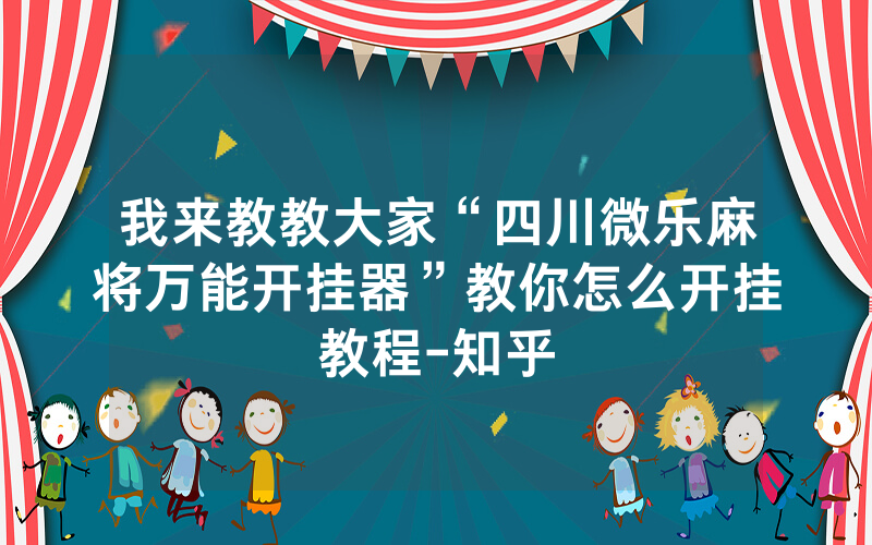 我来教教大家“四川微乐麻将万能开挂器”教你怎么开挂教程-知乎