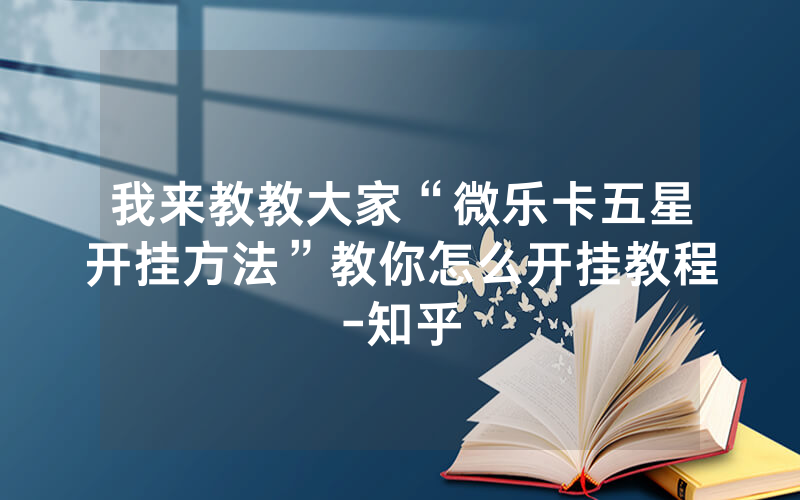 我来教教大家“微乐卡五星开挂方法”教你怎么开挂教程-知乎