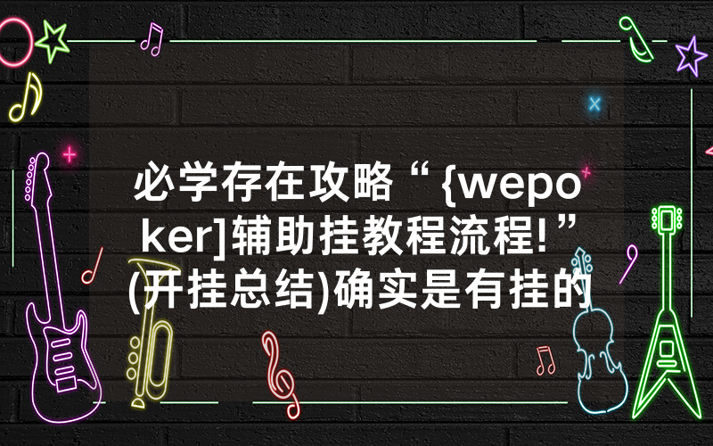 必学存在攻略“{wepoker]辅助挂教程流程!”(开挂总结)确实是有挂的