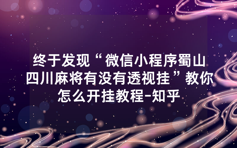 终于发现“微信小程序蜀山四川麻将有没有透视挂”教你怎么开挂教程-知乎