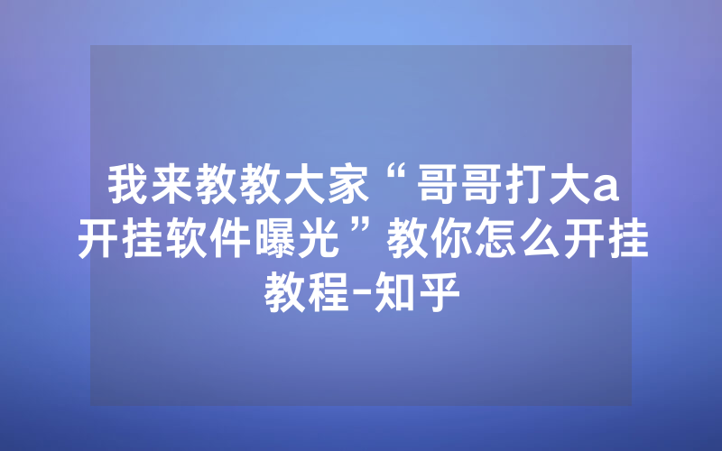 我来教教大家“哥哥打大a开挂软件曝光”教你怎么开挂教程-知乎