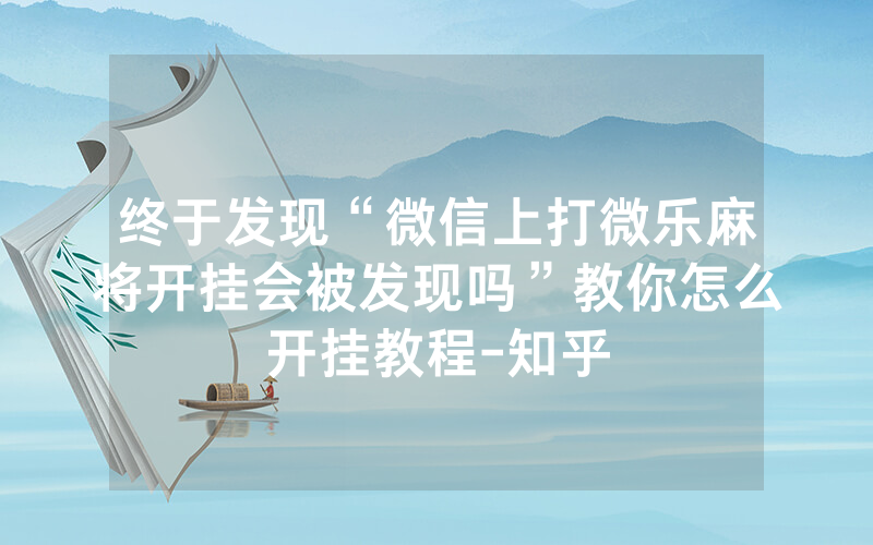 终于发现“微信上打微乐麻将开挂会被发现吗”教你怎么开挂教程-知乎