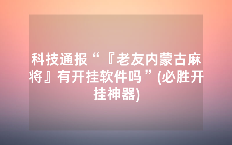 科技通报“『老友内蒙古麻将』有开挂软件吗”(必胜开挂神器)