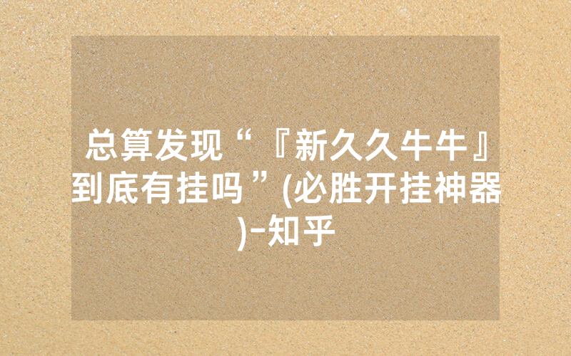 总算发现“『新久久牛牛』到底有挂吗”(必胜开挂神器)-知乎