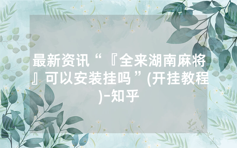 最新资讯“『全来湖南麻将』可以安装挂吗”(开挂教程)-知乎