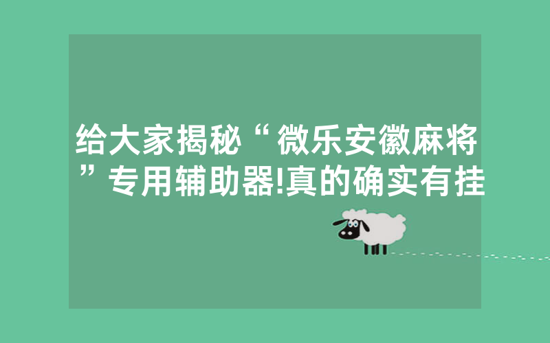 给大家揭秘“微乐安徽麻将”专用辅助器!真的确实有挂