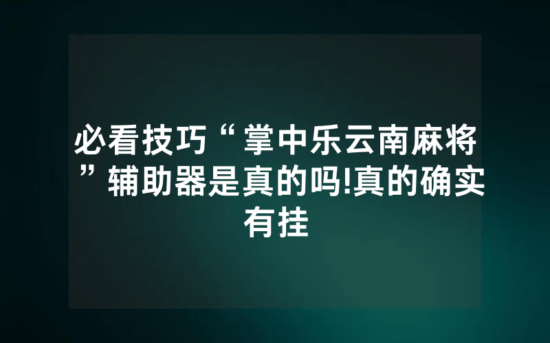 必看技巧“掌中乐云南麻将”辅助器是真的吗!真的确实有挂