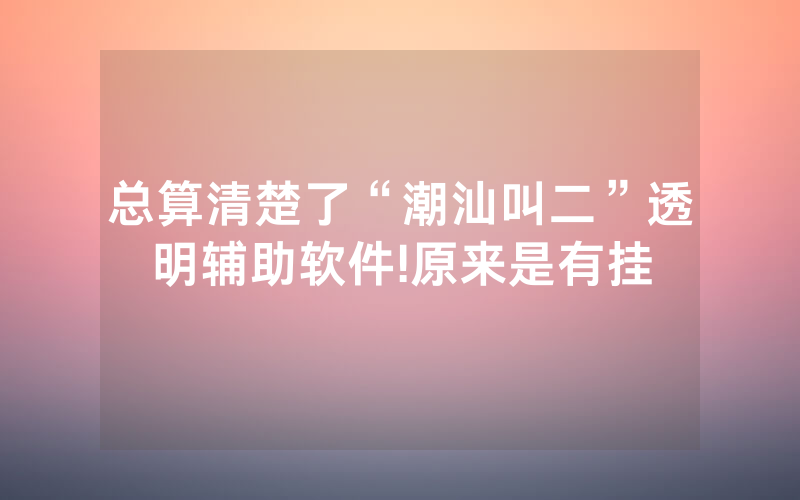 总算清楚了“潮汕叫二”透明辅助软件!原来是有挂