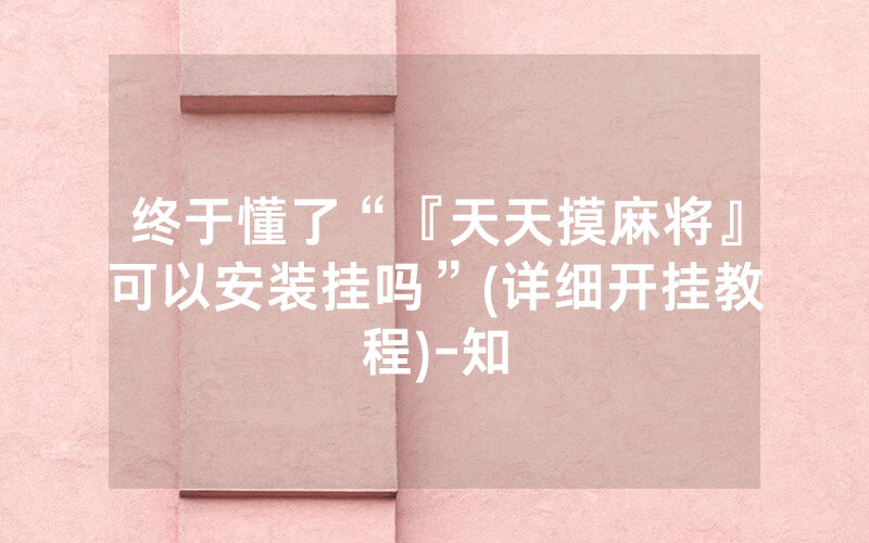 终于懂了“『天天摸麻将』可以安装挂吗”(详细开挂教程)-知
