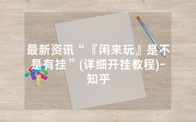 最新资讯“『闲来玩』是不是有挂”(详细开挂教程)-知乎