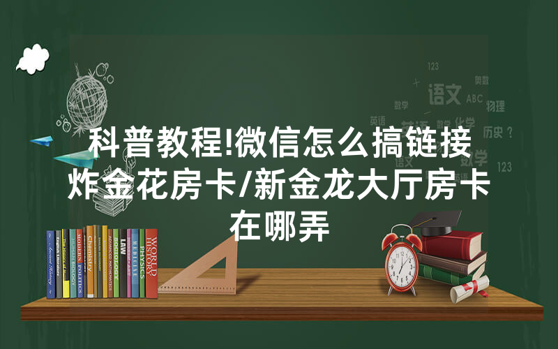 科普教程!微信怎么搞链接炸金花房卡/新金龙大厅房卡在哪弄