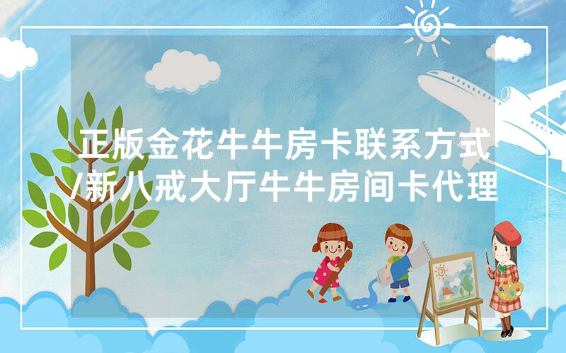 正版金花牛牛房卡联系方式/新八戒大厅牛牛房间卡代理