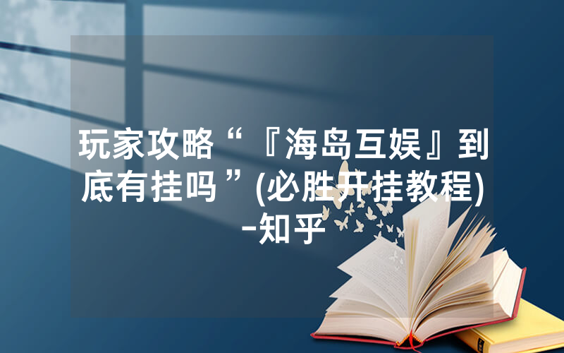 玩家攻略“『海岛互娱』到底有挂吗”(必胜开挂教程)-知乎
