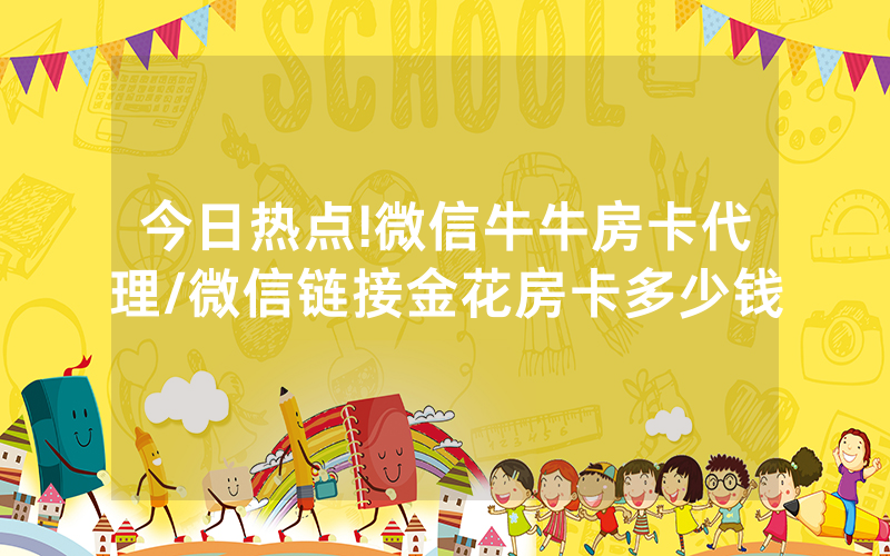 今日热点!微信牛牛房卡代理/微信链接金花房卡多少钱