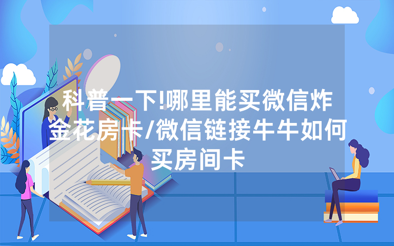 科普一下!哪里能买微信炸金花房卡/微信链接牛牛如何买房间卡