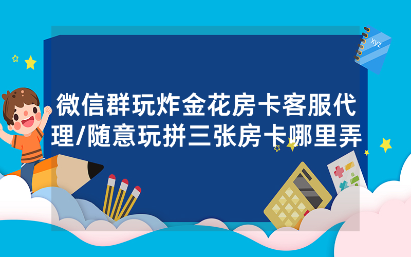 微信群玩炸金花房卡客服代理/随意玩拼三张房卡哪里弄