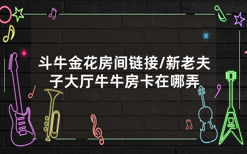 斗牛金花房间链接/新老夫子大厅牛牛房卡在哪弄