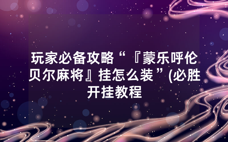 玩家必备攻略“『蒙乐呼伦贝尔麻将』挂怎么装”(必胜开挂教程