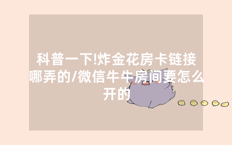 科普一下!炸金花房卡链接哪弄的/微信牛牛房间要怎么开的