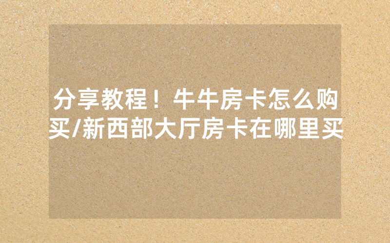 分享教程！牛牛房卡怎么购买/新西部大厅房卡在哪里买