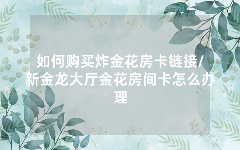 如何购买炸金花房卡链接/新金龙大厅金花房间卡怎么办理