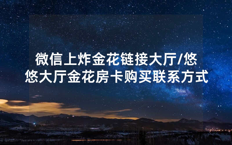 微信上炸金花链接大厅/悠悠大厅金花房卡购买联系方式