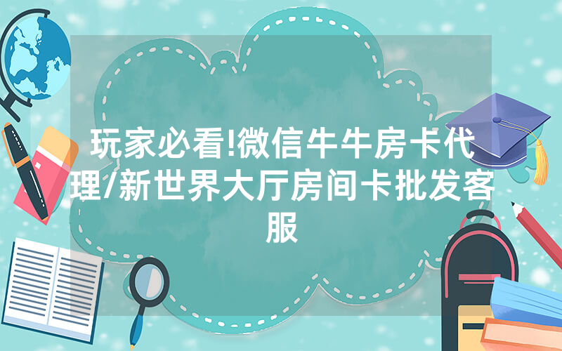 玩家必看!微信牛牛房卡代理/新世界大厅房间卡批发客服