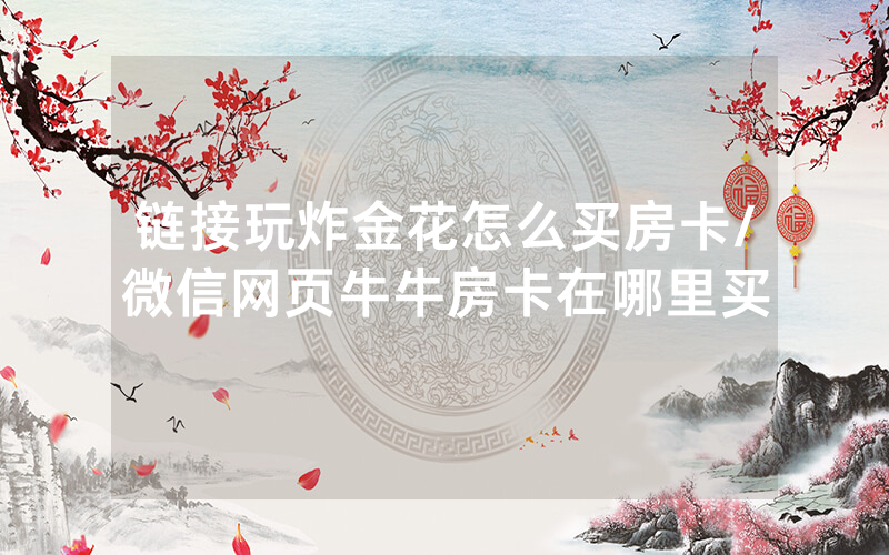 链接玩炸金花怎么买房卡/微信网页牛牛房卡在哪里买
